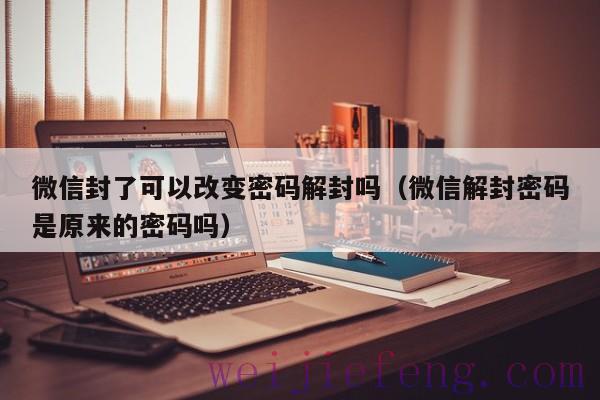 微信封了可以改变密码解封吗（微信解封密码是原来的密码吗）