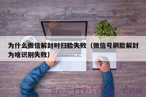 为什么微信解封时扫脸失败（微信号刷脸解封为啥识别失败）