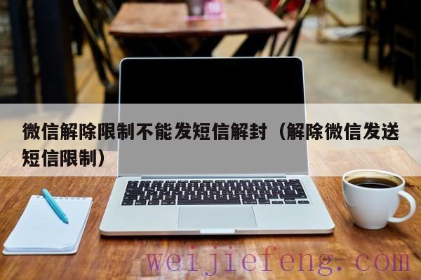 微信解除限制不能发短信解封（解除微信发送短信限制）