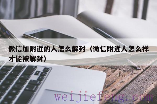 微信加附近的人怎么解封（微信附近人怎么样才能被解封）