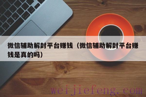 微信辅助解封平台赚钱（微信辅助解封平台赚钱是真的吗）