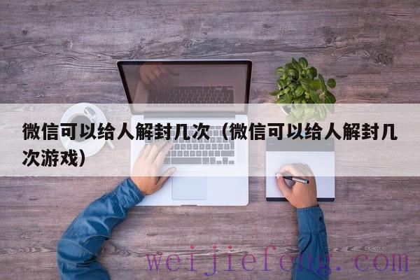 微信可以给人解封几次（微信可以给人解封几次游戏）