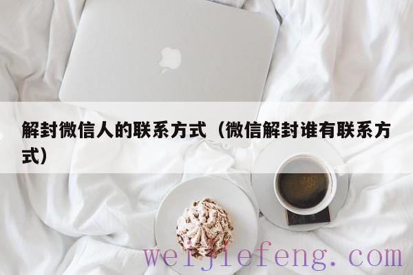 解封微信人的联系方式（微信解封谁有联系方式）