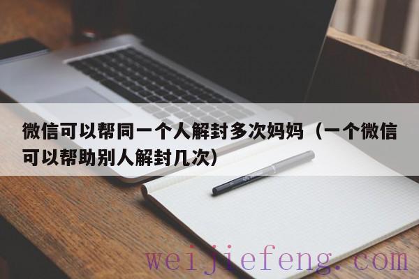 微信可以帮同一个人解封多次妈妈（一个微信可以帮助别人解封几次）