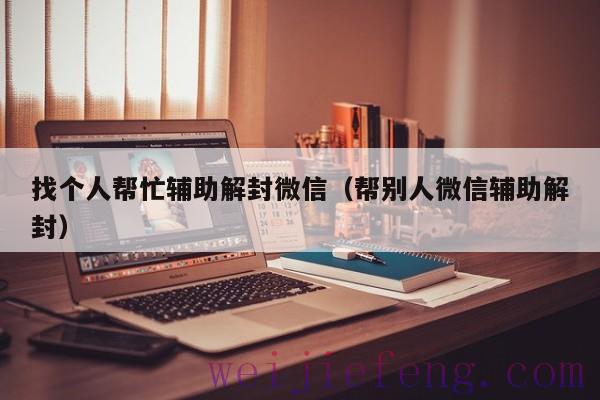 找个人帮忙辅助解封微信（帮别人微信辅助解封）