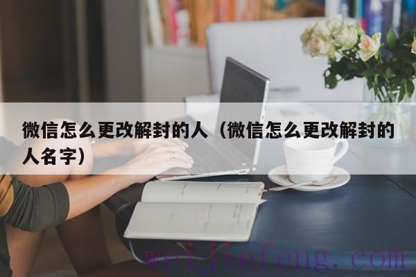 微信怎么更改解封的人（微信怎么更改解封的人名字）