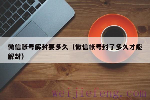 微信账号解封要多久（微信帐号封了多久才能解封）