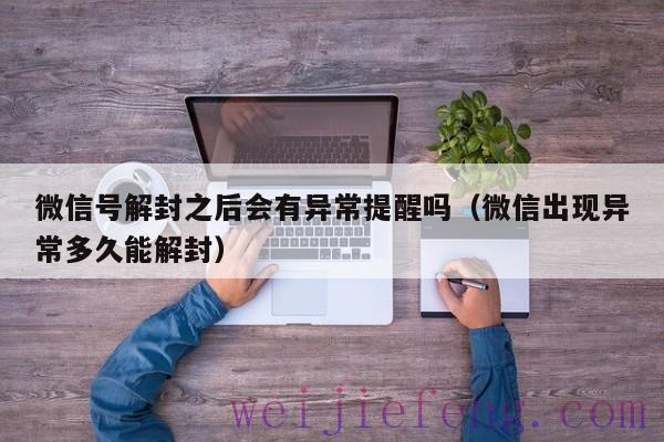 微信号解封之后会有异常提醒吗（微信出现异常多久能解封）
