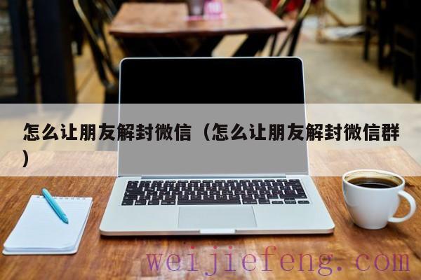 怎么让朋友解封微信（怎么让朋友解封微信群）