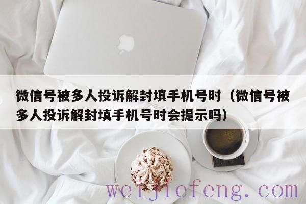 微信号被多人投诉解封填手机号时（微信号被多人投诉解封填手机号时会提示吗）