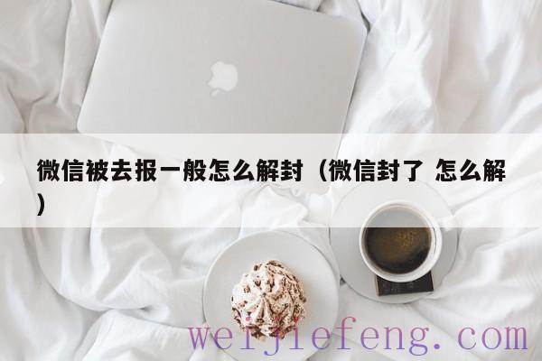 微信被去报一般怎么解封（微信封了 怎么解）