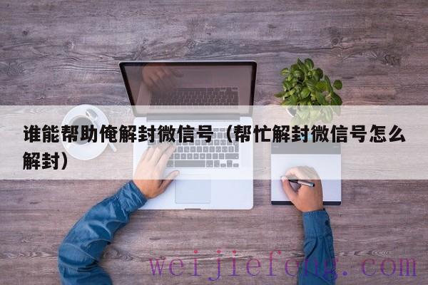谁能帮助俺解封微信号（帮忙解封微信号怎么解封）