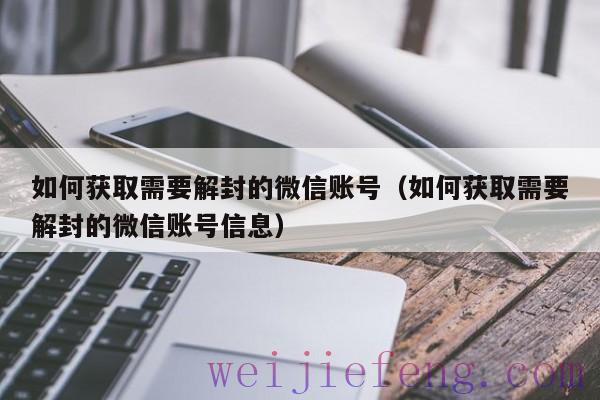如何获取需要解封的微信账号（如何获取需要解封的微信账号信息）