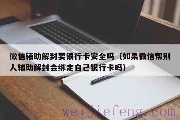微信辅助解封要银行卡安全吗（如果微信帮别人辅助解封会绑定自己银行卡吗）