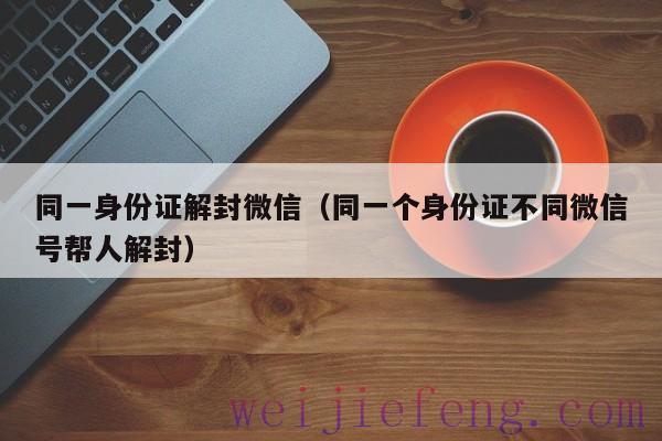 同一身份证解封微信（同一个身份证不同微信号帮人解封）