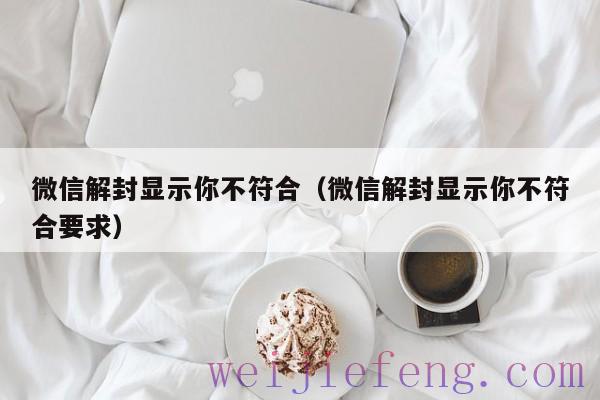 微信解封显示你不符合（微信解封显示你不符合要求）