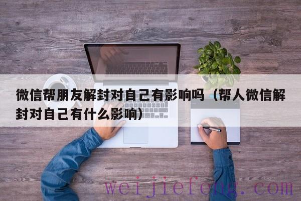 微信帮朋友解封对自己有影响吗（帮人微信解封对自己有什么影响）