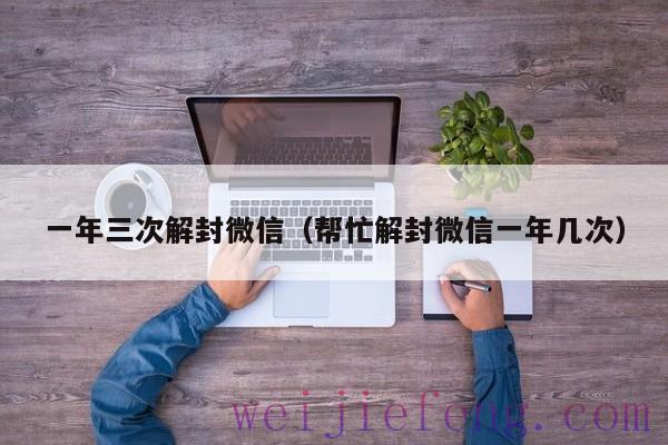 一年三次解封微信（帮忙解封微信一年几次）
