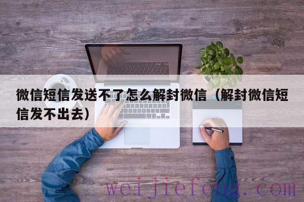 微信短信发送不了怎么解封微信（解封微信短信发不出去）