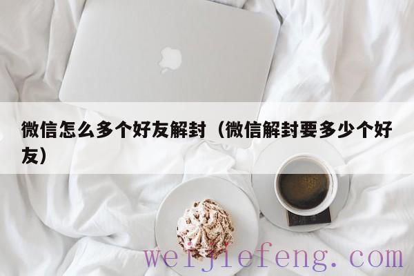 微信怎么多个好友解封（微信解封要多少个好友）