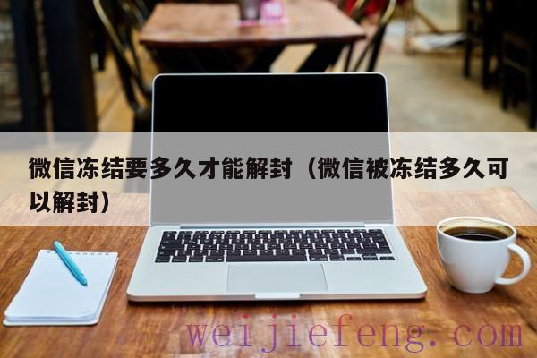 微信冻结要多久才能解封（微信被冻结多久可以解封）