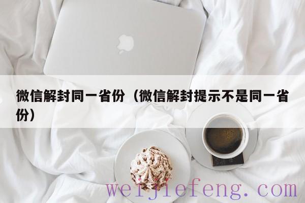 微信解封同一省份（微信解封提示不是同一省份）