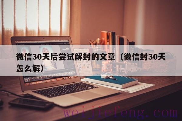 微信30天后尝试解封的文章（微信封30天怎么解）