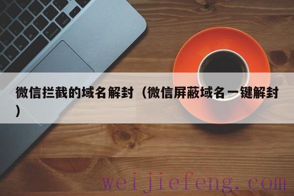 微信拦截的域名解封（微信屏蔽域名一键解封）