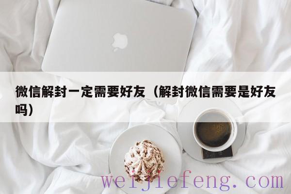 微信解封一定需要好友（解封微信需要是好友吗）