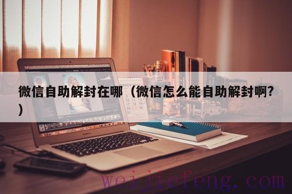 微信自助解封在哪（微信怎么能自助解封啊?）
