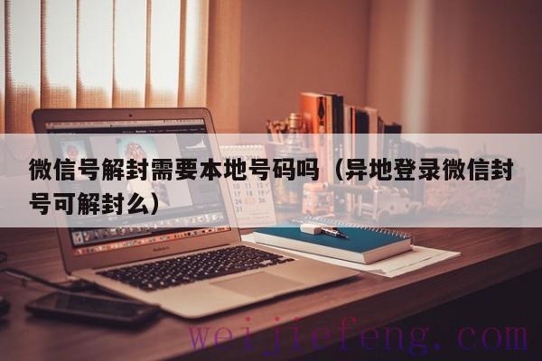 微信号解封需要本地号码吗（异地登录微信封号可解封么）
