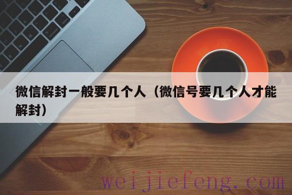 微信解封一般要几个人（微信号要几个人才能解封）