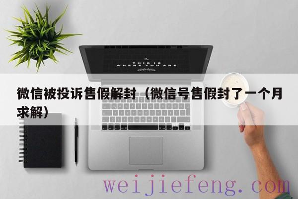 微信被投诉售假解封（微信号售假封了一个月求解）