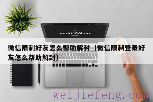 微信限制好友怎么帮助解封（微信限制登录好友怎么帮助解封）