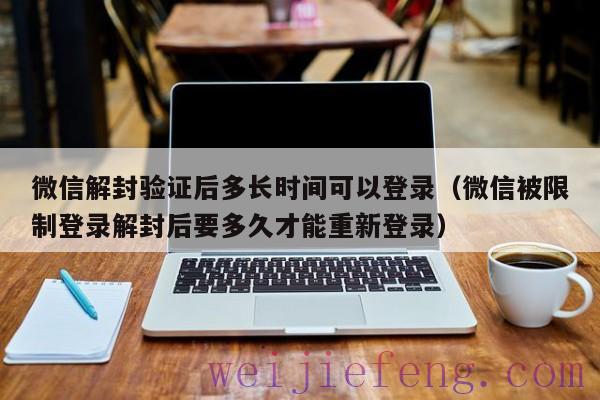 微信解封验证后多长时间可以登录（微信被限制登录解封后要多久才能重新登录）