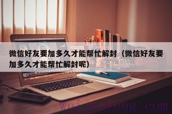 微信好友要加多久才能帮忙解封（微信好友要加多久才能帮忙解封呢）