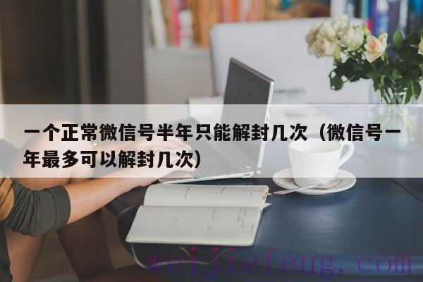 一个正常微信号半年只能解封几次（微信号一年最多可以解封几次）