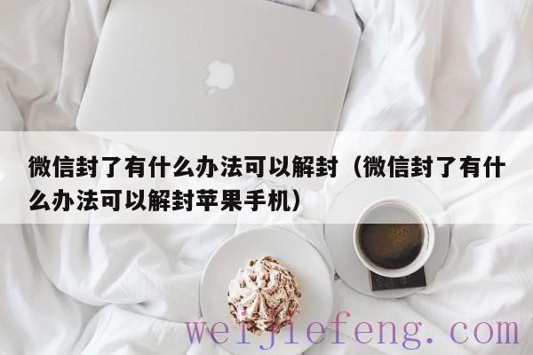 微信封了有什么办法可以解封（微信封了有什么办法可以解封苹果手机）