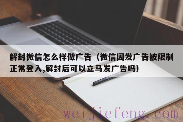 解封微信怎么样做广告（微信因发广告被限制正常登入,解封后可以立马发广告吗）