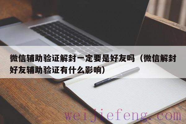 微信辅助验证解封一定要是好友吗（微信解封好友辅助验证有什么影响）