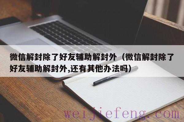 微信解封除了好友辅助解封外（微信解封除了好友辅助解封外,还有其他办法吗）