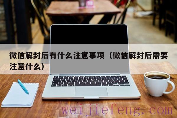 微信解封后有什么注意事项（微信解封后需要注意什么）