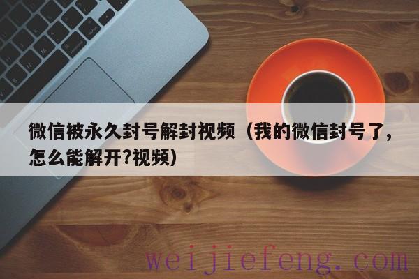 微信被永久封号解封视频（我的微信封号了,怎么能解开?视频）