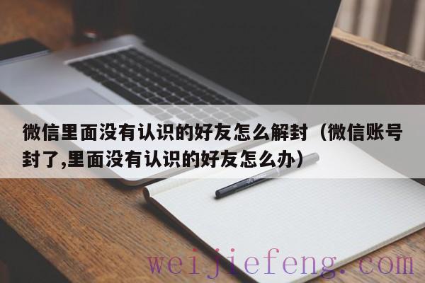 微信里面没有认识的好友怎么解封（微信账号封了,里面没有认识的好友怎么办）
