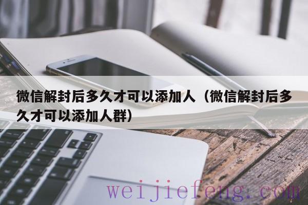 微信解封后多久才可以添加人（微信解封后多久才可以添加人群）