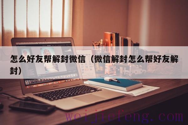 怎么好友帮解封微信（微信解封怎么帮好友解封）