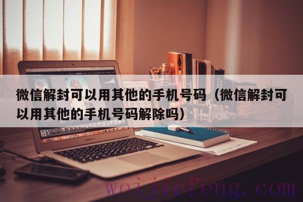 微信解封可以用其他的手机号码（微信解封可以用其他的手机号码解除吗）