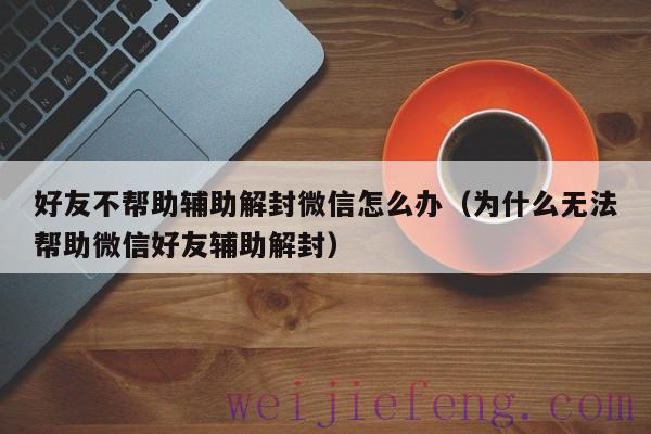 好友不帮助辅助解封微信怎么办（为什么无法帮助微信好友辅助解封）