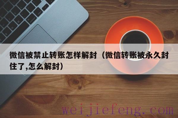 微信被禁止转账怎样解封（微信转账被永久封住了,怎么解封）