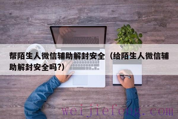 帮陌生人微信辅助解封安全（给陌生人微信辅助解封安全吗?）